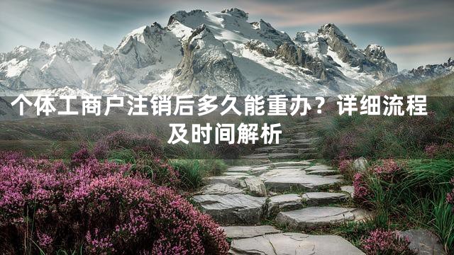 个体工商户注销后多久能重办？详细流程及时间解析