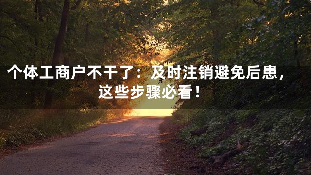 个体工商户不干了：及时注销避免后患，这些步骤必看！