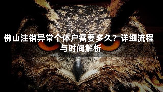 佛山注销异常个体户需要多久？详细流程与时间解析