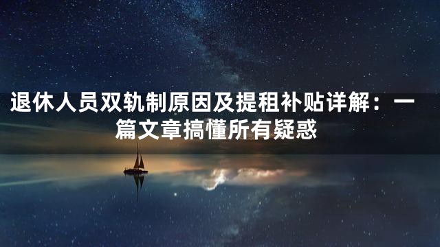 退休人员双轨制原因及提租补贴详解：一篇文章搞懂所有疑惑