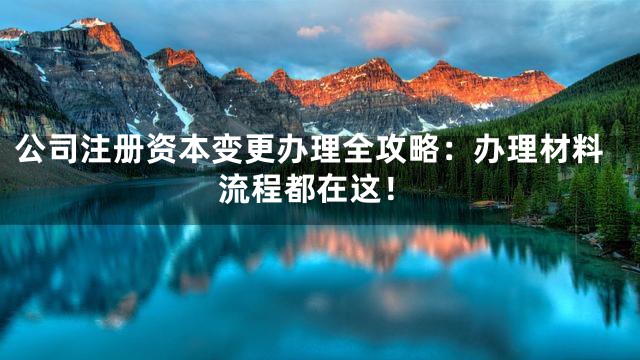 公司注册资本变更办理全攻略：办理材料流程都在这！