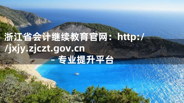 浙江省会计继续教育官网：http://jxjy.zjczt.gov.cn – 专业提升平台