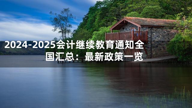 2024-2025会计继续教育通知全国汇总：最新政策一览