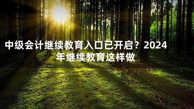 中级会计继续教育入口已开启？2024年继续教育这样做