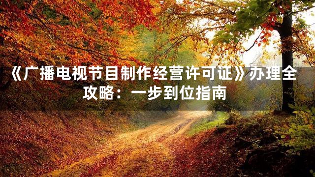《广播电视节目制作经营许可证》办理全攻略：一步到位指南