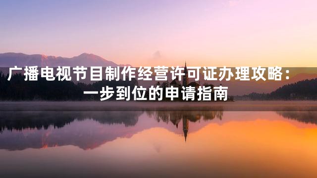 广播电视节目制作经营许可证办理攻略：一步到位的申请指南