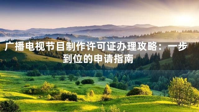 广播电视节目制作许可证办理攻略：一步到位的申请指南