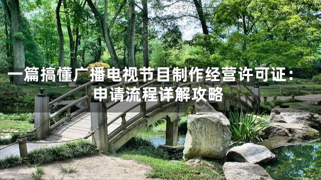 一篇搞懂广播电视节目制作经营许可证：申请流程详解攻略