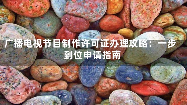广播电视节目制作许可证办理攻略：一步到位申请指南