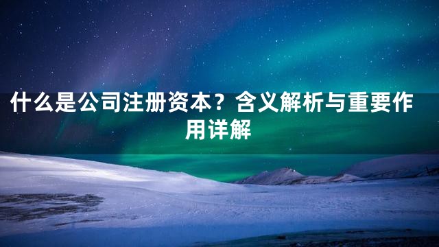 什么是公司注册资本？含义解析与重要作用详解