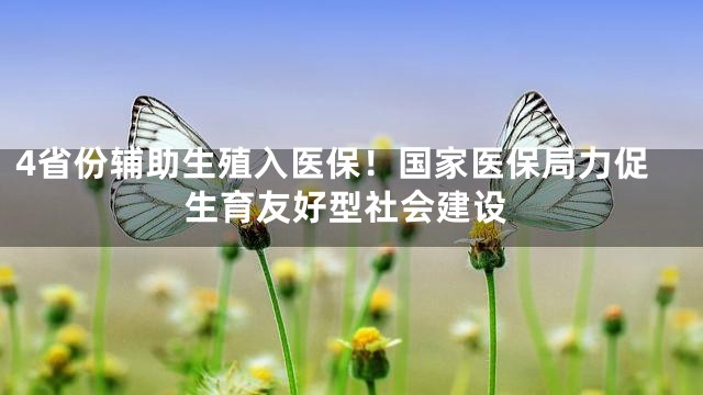 4省份辅助生殖入医保！国家医保局力促生育友好型社会建设