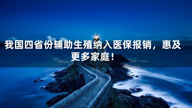 我国四省份辅助生殖纳入医保报销，惠及更多家庭！