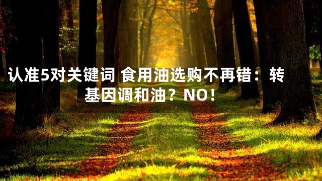认准5对关键词 食用油选购不再错：转基因调和油？NO！