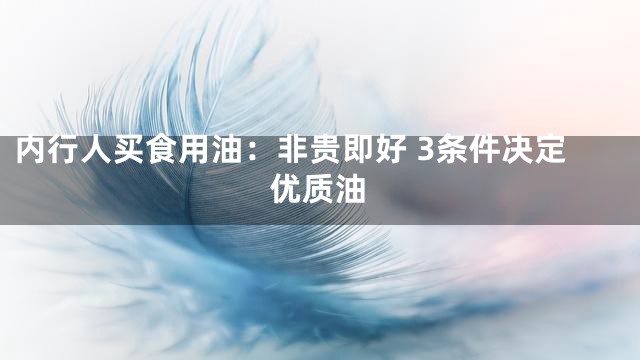 内行人买食用油：非贵即好 3条件决定优质油
