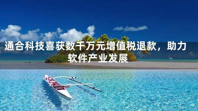 通合科技喜获数千万元增值税退款，助力软件产业发展