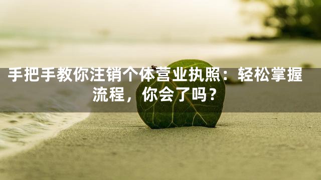 手把手教你注销个体营业执照：轻松掌握流程，你会了吗？