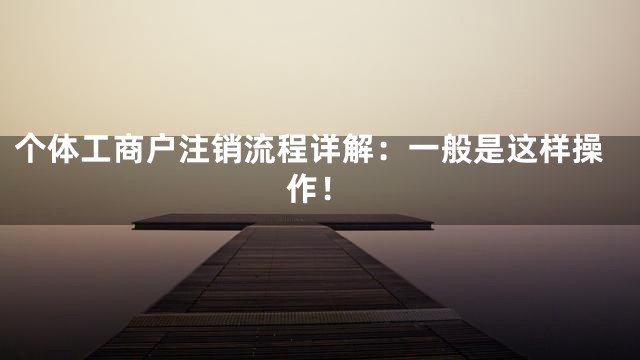 个体工商户注销流程详解：一般是这样操作！