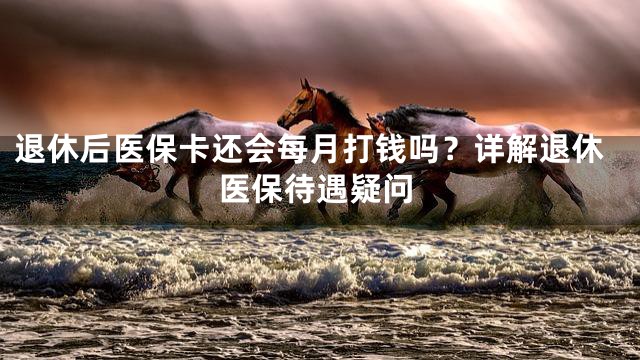 退休后医保卡还会每月打钱吗？详解退休医保待遇疑问