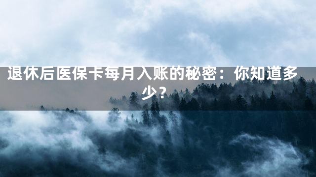 退休后医保卡每月入账的秘密：你知道多少？