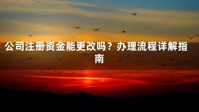 公司注册资金能更改吗？办理流程详解指南