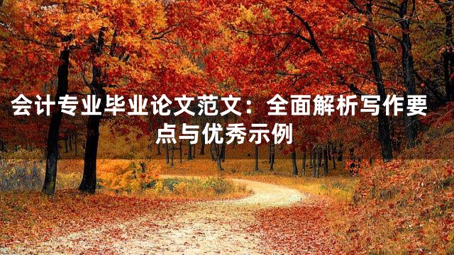 会计专业毕业论文范文：全面解析写作要点与优秀示例