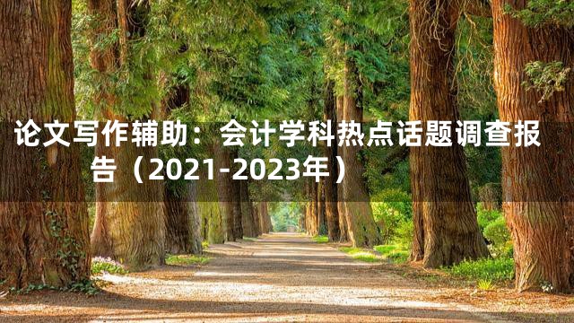 论文写作辅助：会计学科热点话题调查报告（2021-2023年）