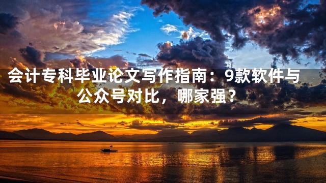 会计专科毕业论文写作指南：9款软件与公众号对比，哪家强？