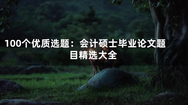 100个优质选题：会计硕士毕业论文题目精选大全