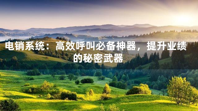 电销系统：高效呼叫必备神器，提升业绩的秘密武器