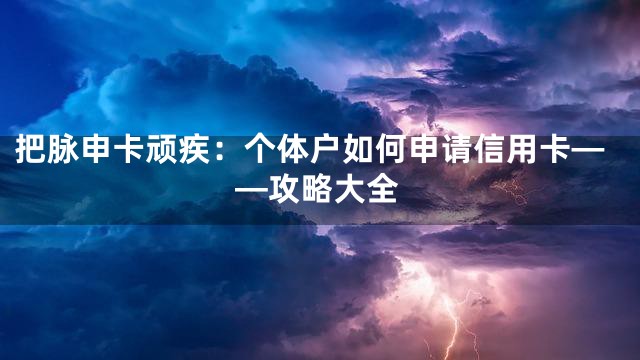 把脉申卡顽疾：个体户如何申请信用卡——攻略大全