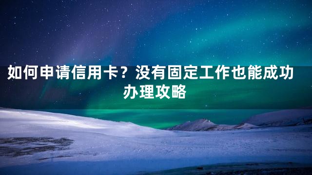 如何申请信用卡？没有固定工作也能成功办理攻略