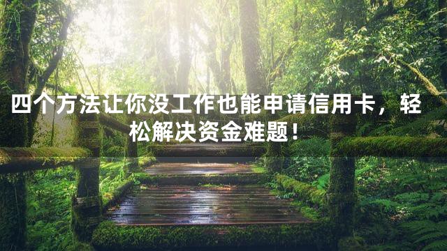 四个方法让你没工作也能申请信用卡，轻松解决资金难题！
