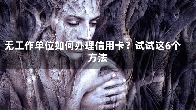 无工作单位如何办理信用卡？试试这6个方法