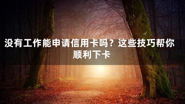 没有工作能申请信用卡吗？这些技巧帮你顺利下卡