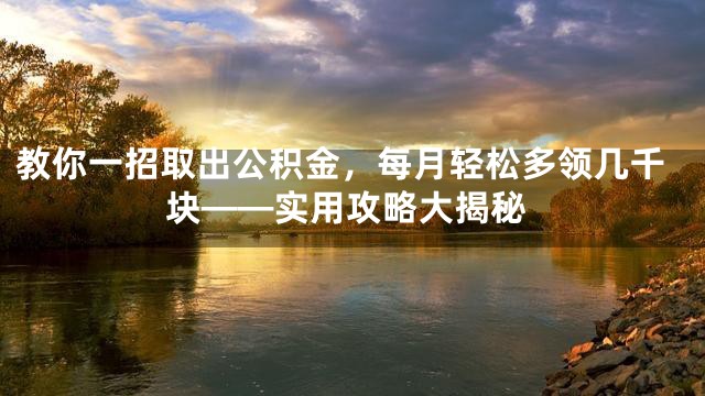 教你一招取出公积金，每月轻松多领几千块——实用攻略大揭秘