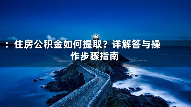 ：

住房公积金如何提取？详解答与操作步骤指南