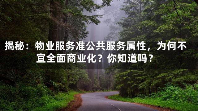 揭秘：物业服务准公共服务属性，为何不宜全面商业化？你知道吗？