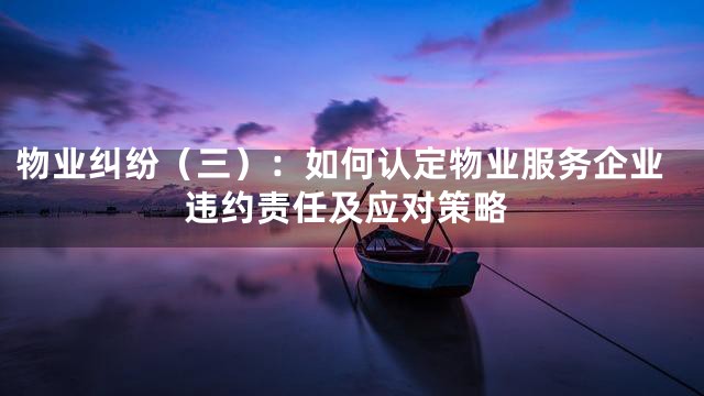 物业纠纷（三）：如何认定物业服务企业违约责任及应对策略