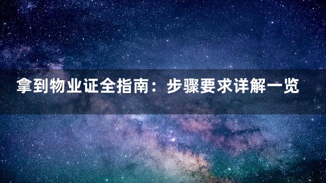 拿到物业证全指南：步骤要求详解一览
