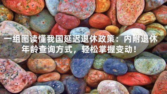 一组图读懂我国延迟退休政策：内附退休年龄查询方式，轻松掌握变动！