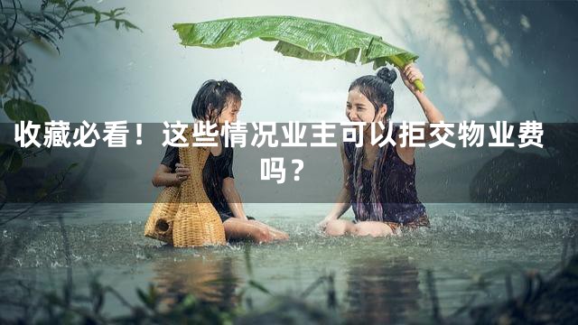 收藏必看！这些情况业主可以拒交物业费吗？