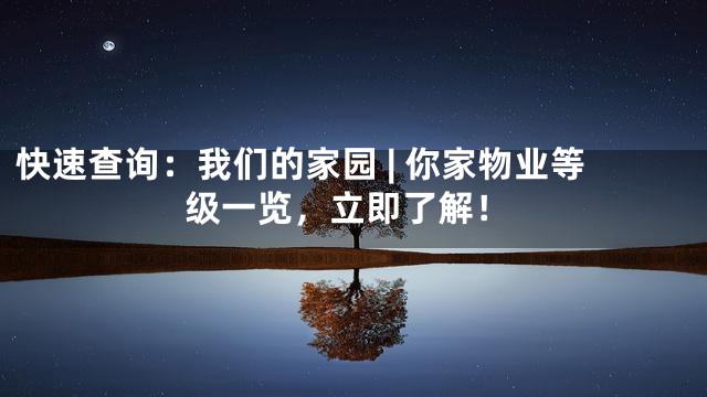 快速查询：我们的家园 | 你家物业等级一览，立即了解！