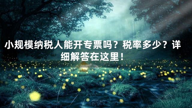 小规模纳税人能开专票吗？税率多少？详细解答在这里！