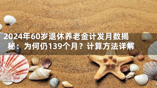 2024年60岁退休养老金计发月数揭秘：为何仍139个月？计算方法详解