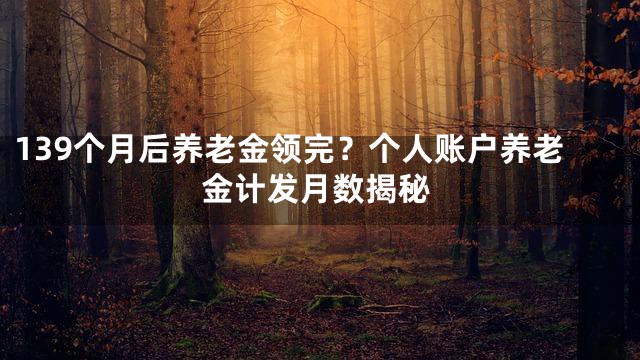 139个月后养老金领完？个人账户养老金计发月数揭秘