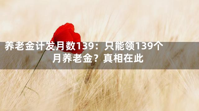 养老金计发月数139：只能领139个月养老金？真相在此