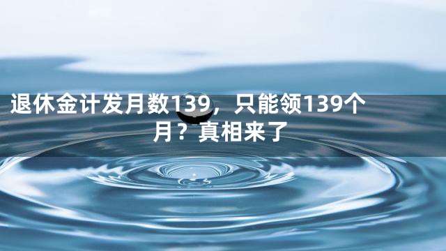 退休金计发月数139，只能领139个月？真相来了