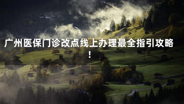 广州医保门诊改点线上办理最全指引攻略！