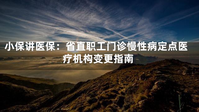 小保讲医保：省直职工门诊慢性病定点医疗机构变更指南