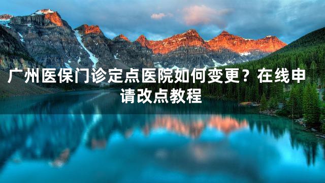 广州医保门诊定点医院如何变更？在线申请改点教程